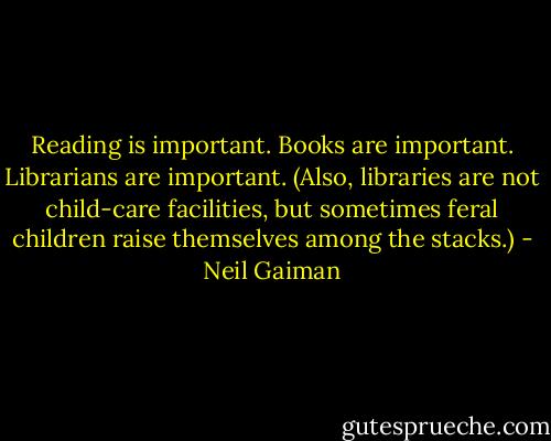 Reading is important.<br />Books are important.<br />Librarians are important. (Also, libraries are not child-care facilities, but sometimes feral children raise themselves among the stacks.) - Neil Gaiman