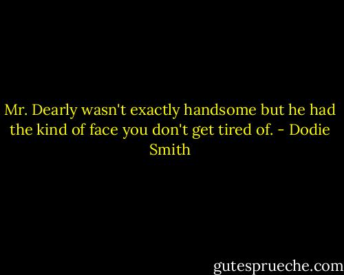Mr. Dearly wasn't exactly handsome but he had the kind of face you don't get tired of. - Dodie Smith