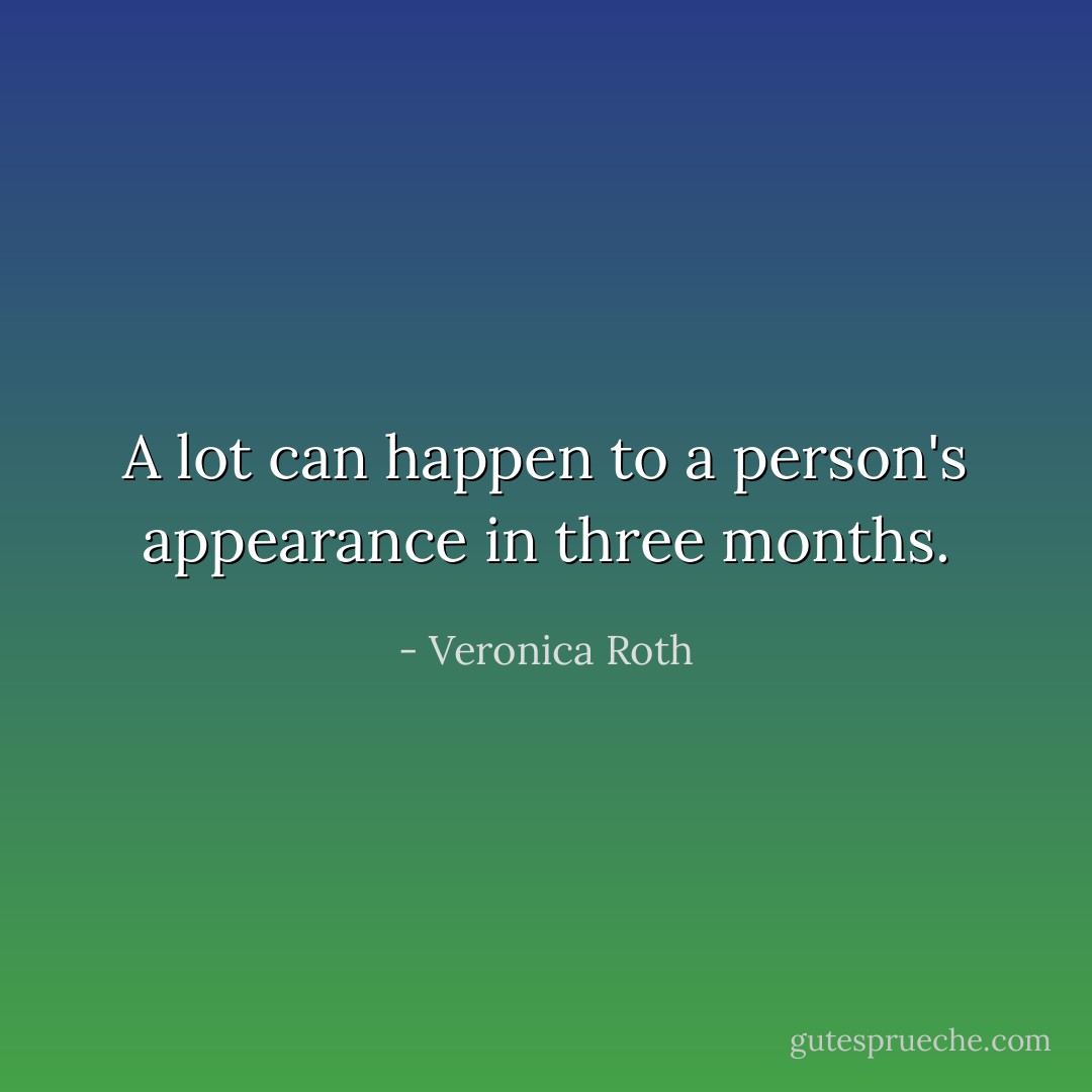 A lot can happen to a person's appearance in three months. - Veronica Roth