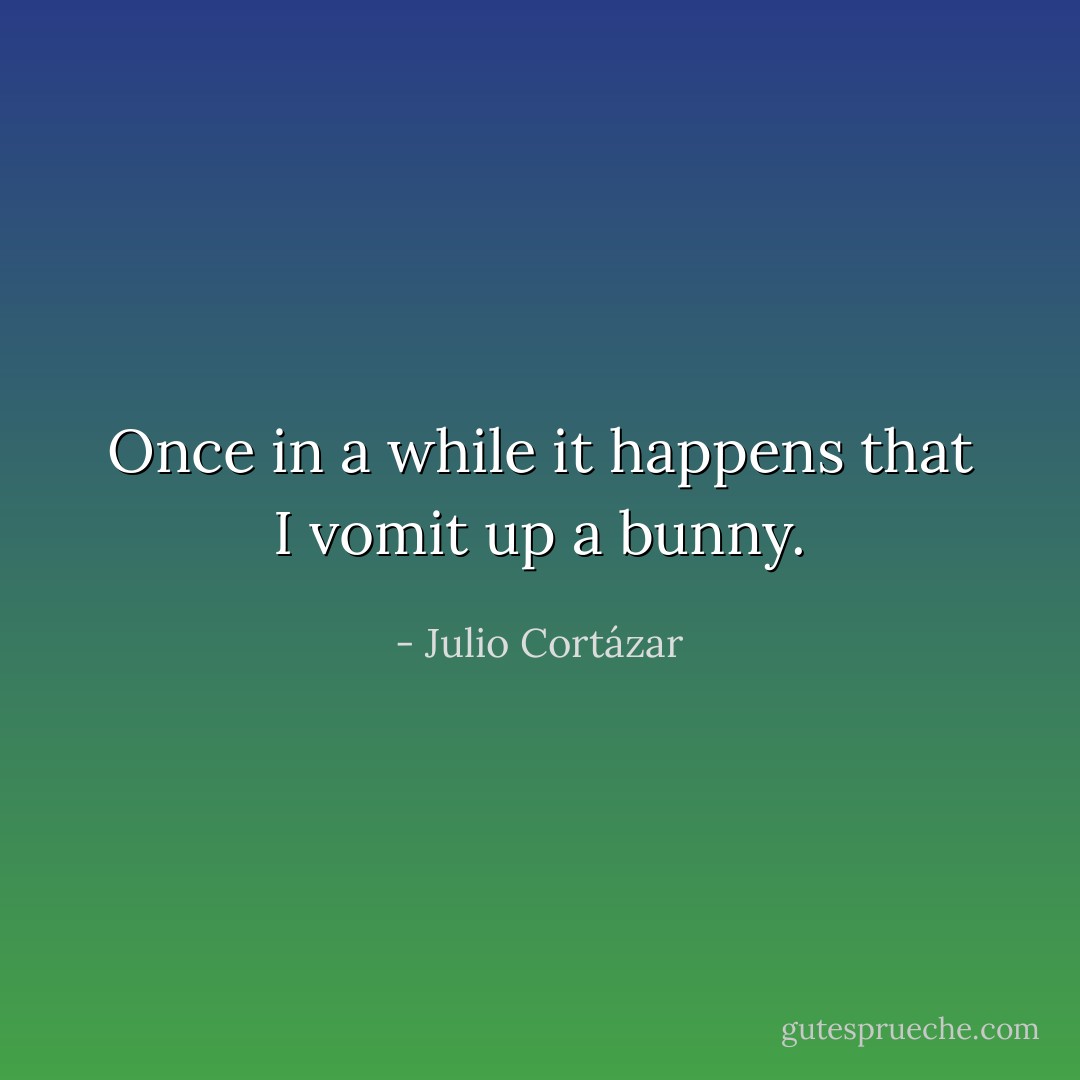 Once in a while it happens that I vomit up a bunny. - Julio Cortázar