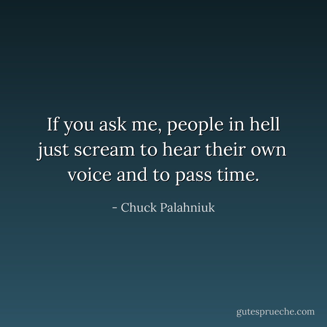 If you ask me, people in hell just scream to hear their own voice and to pass time. - Chuck Palahniuk