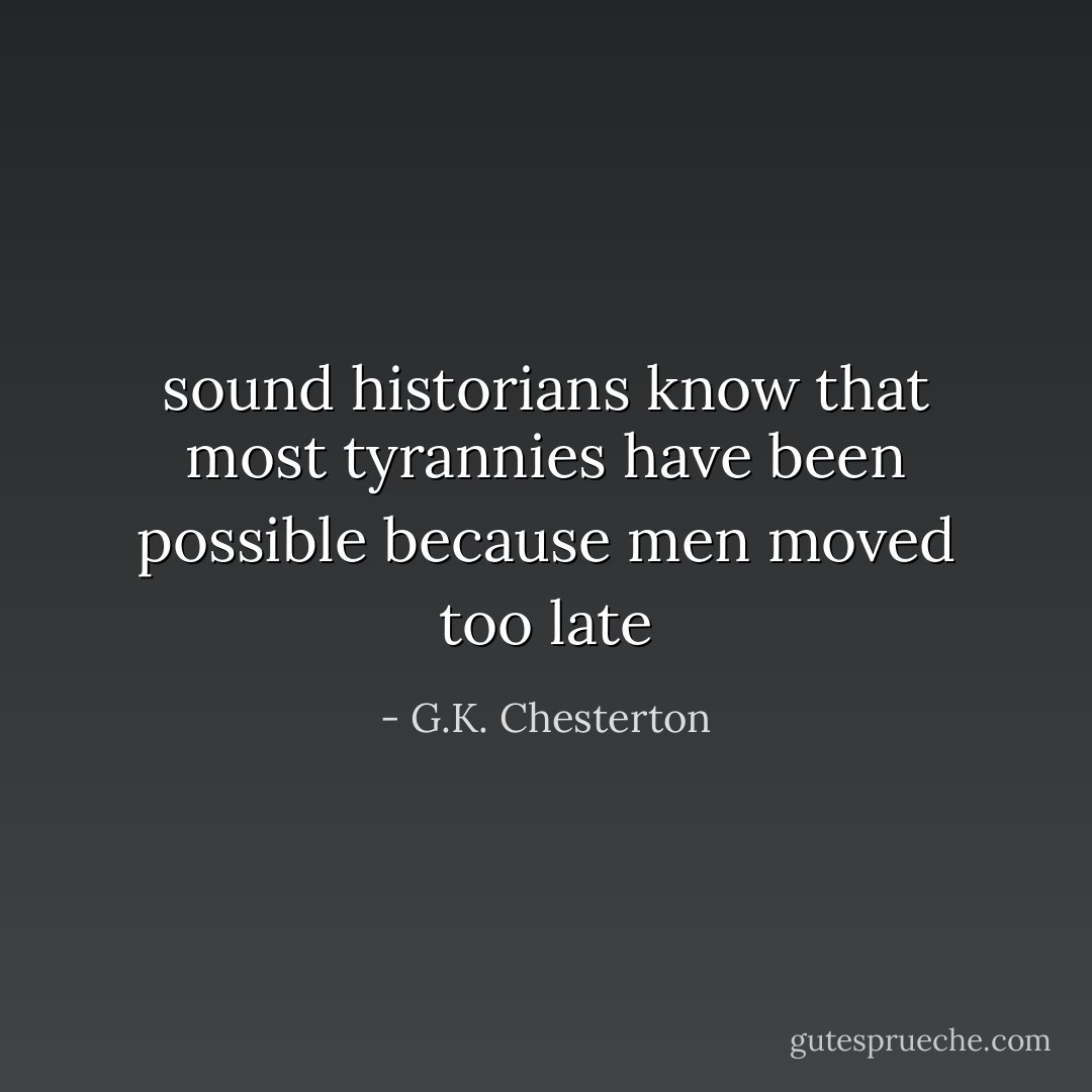 sound historians know that most tyrannies have been possible because men moved too late - G.K. Chesterton