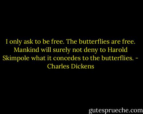 I only ask to be free. The butterflies are free. Mankind will surely not deny to Harold Skimpole what it concedes to the butterflies. - Charles Dickens