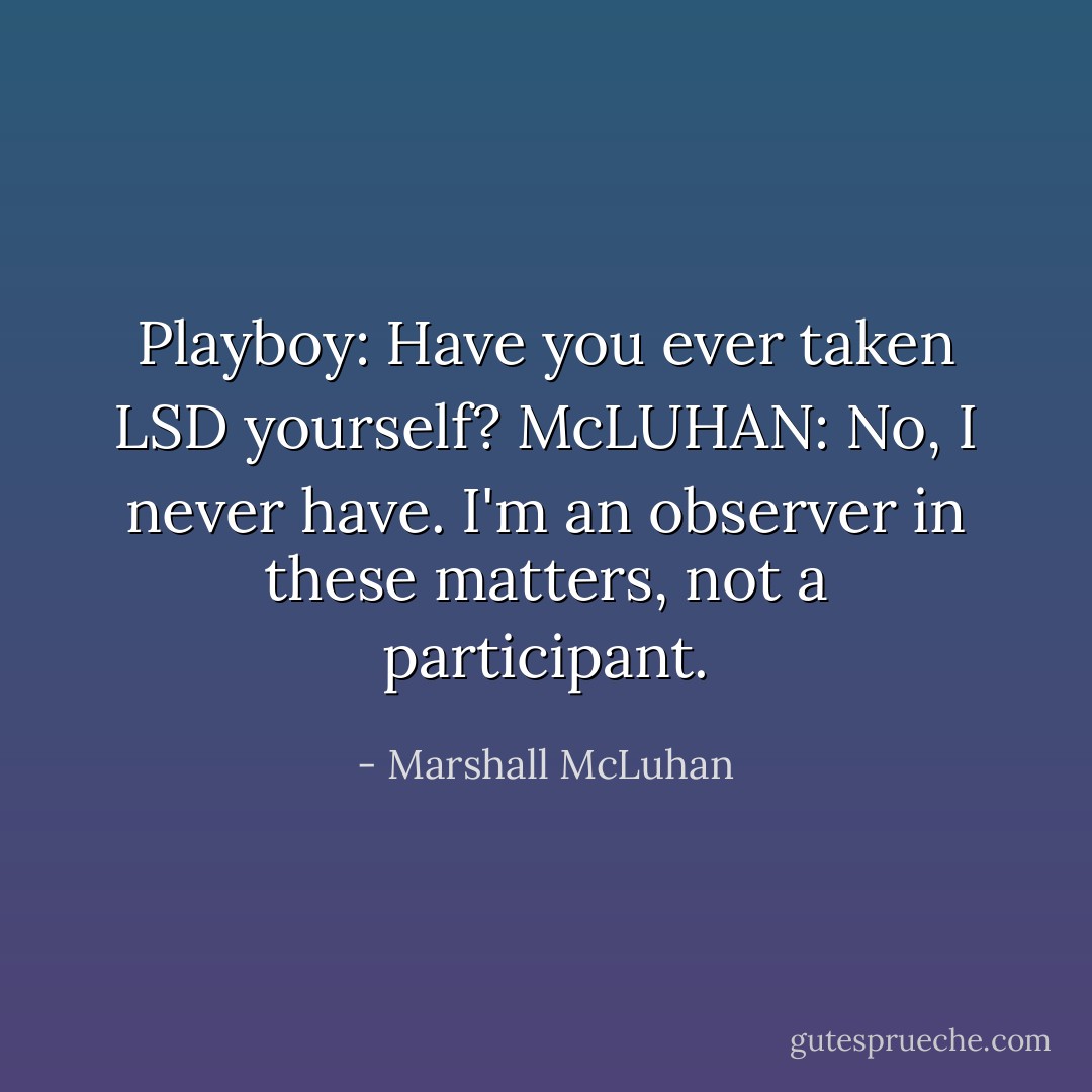 <b>Playboy</b>: Have you ever taken LSD yourself?<br /><b>McLUHAN</b>: No, I never have. I'm an observer in these matters, not a participant. - Marshall McLuhan