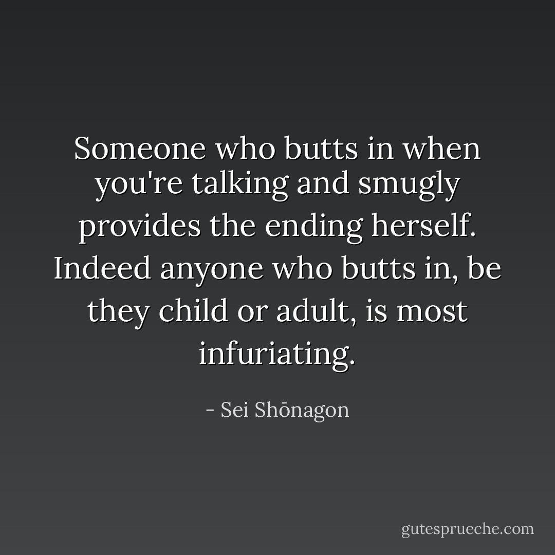 Someone who butts in when you're talking and smugly provides the ending herself. Indeed anyone who butts in, be they child or adult, is most infuriating. - Sei Shōnagon