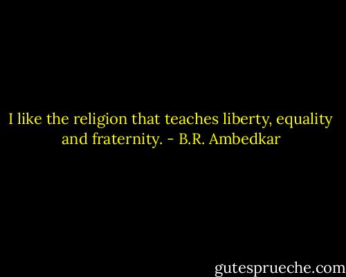 I like the religion that teaches liberty, equality and fraternity. - B.R. Ambedkar