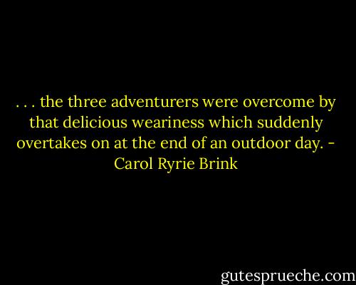 . . . the three adventurers were overcome by that delicious weariness which suddenly overtakes on at the end of an outdoor day. - Carol Ryrie Brink