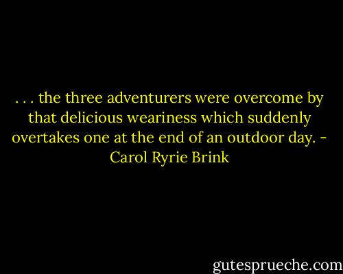 . . . the three adventurers were overcome by that delicious weariness which suddenly overtakes one at the end of an outdoor day. - Carol Ryrie Brink