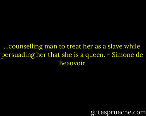 ...counselling man to treat her as a slave while persuading her that she is a queen. - Simone de Beauvoir