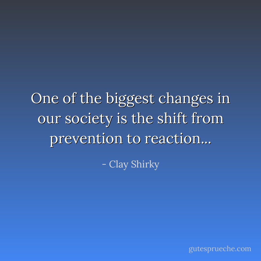 One of the biggest changes in our society is the shift from prevention to reaction... - Clay Shirky