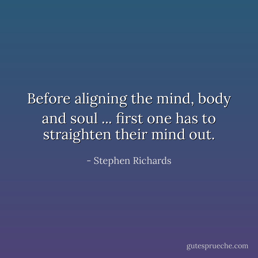 Before aligning the mind, body and soul ... first one has to straighten their mind out. - Stephen Richards