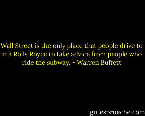 Wall Street is the only place that people drive to in a Rolls Royce to take advice from people who ride the subway. - Warren Buffett