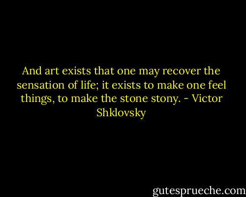 And art exists that one may recover the sensation of life; it exists to make one feel things, to make the stone stony. - Victor Shklovsky