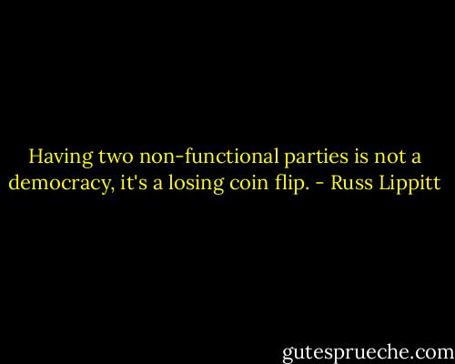 Having two non-functional parties is not a democracy, it's a losing coin flip. - Russ Lippitt