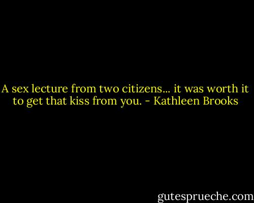 A sex lecture from two citizens... it was worth it to get that kiss from you. - Kathleen Brooks