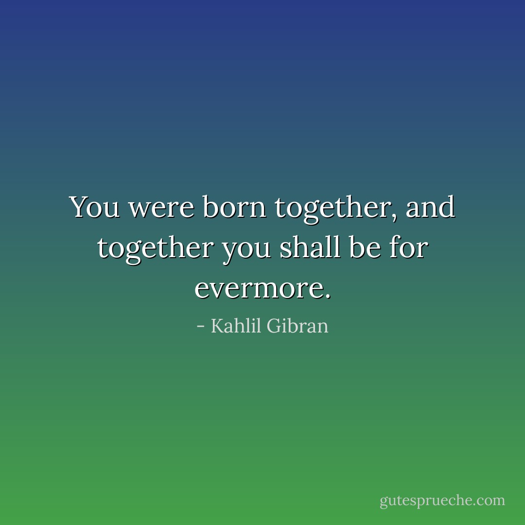 You were born together, and together you shall be for evermore. - Kahlil Gibran