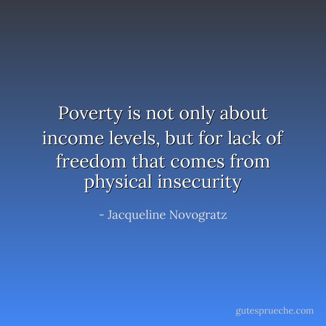 Poverty is not only about income levels, but for lack of freedom that comes from physical insecurity - Jacqueline Novogratz