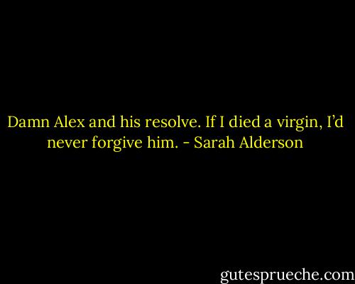 Damn Alex and his resolve. If I died a virgin, I’d never forgive him. - Sarah Alderson