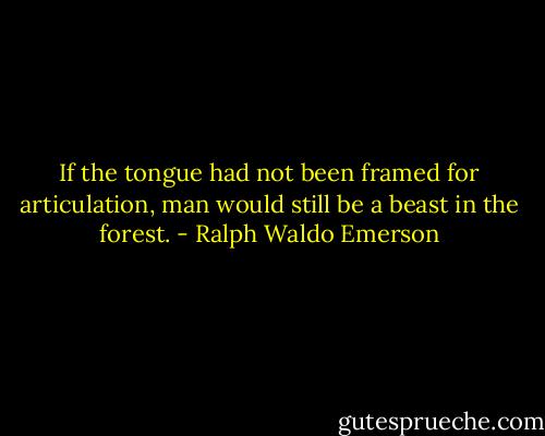 If the tongue had not been framed for articulation, man would still be a beast in the forest. - Ralph Waldo Emerson