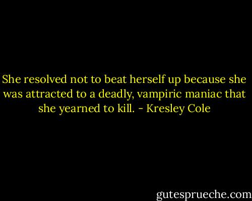 She resolved not to beat herself up because she was attracted to a deadly, vampiric maniac that she yearned to kill. - Kresley Cole