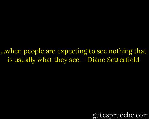 ...when people are expecting to see nothing that is usually what they see. - Diane Setterfield