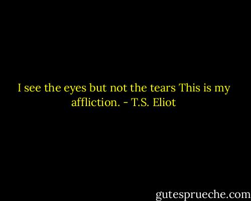 I see the eyes but not the tears<br />This is my affliction. - T.S. Eliot