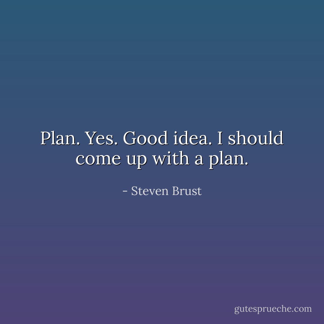 Plan. Yes. Good idea. I should come up with a plan. - Steven Brust