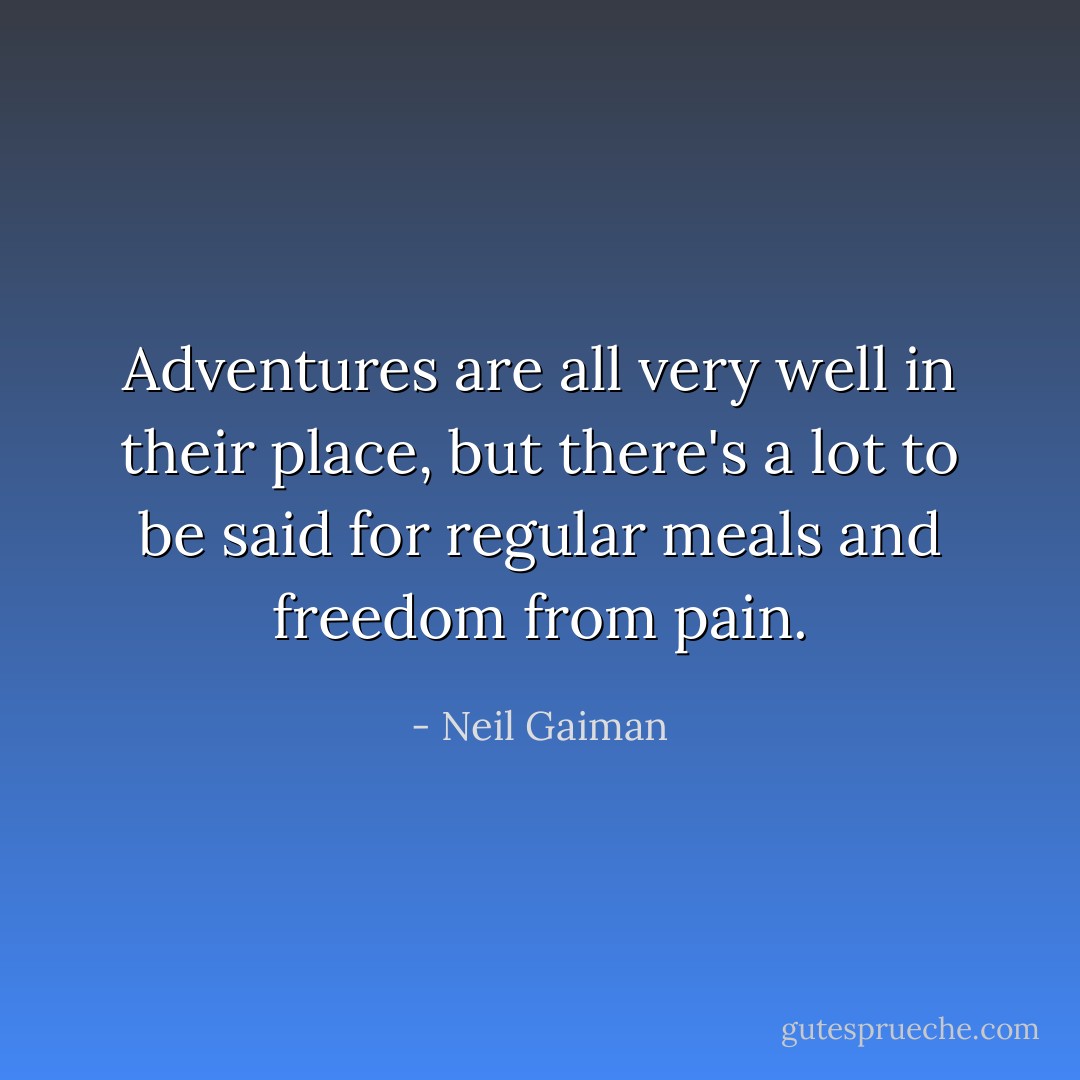 Adventures are all very well in their place, but there's a lot to be said for regular meals and freedom from pain. - Neil Gaiman