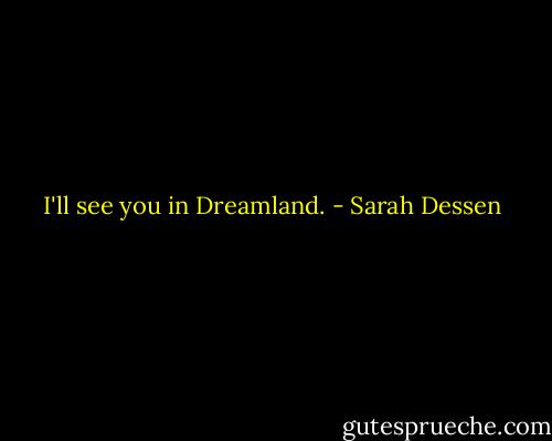 I'll see you in Dreamland. - Sarah Dessen
