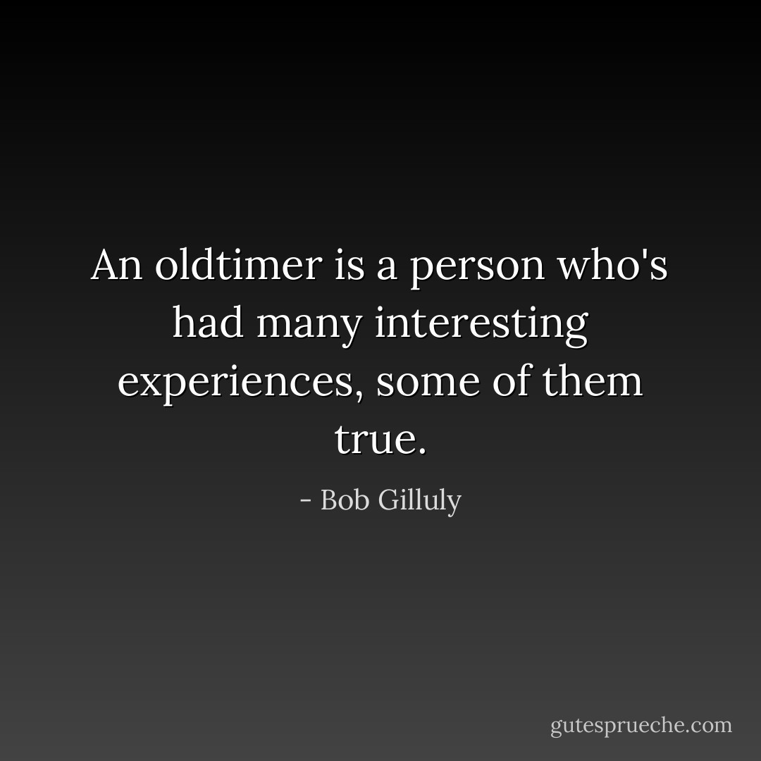 An oldtimer is a person who's had many interesting experiences, some of them true. - Bob Gilluly