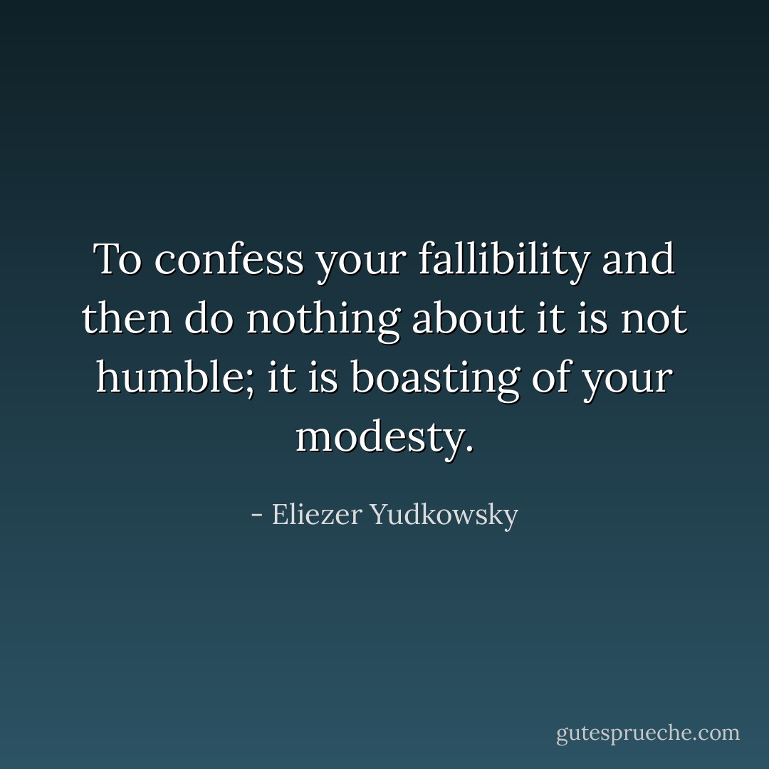 To confess your fallibility and then do nothing about it is not humble; it is boasting of your modesty. - Eliezer Yudkowsky