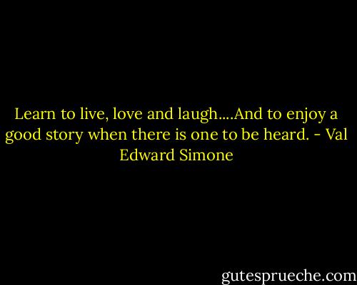 Learn to live, love and laugh....And to enjoy a good story when there is one to be heard. - Val Edward Simone