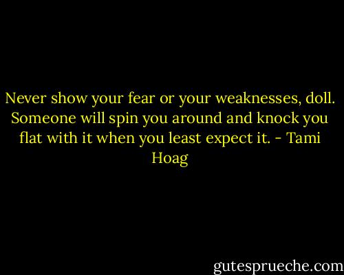 Never show your fear or your weaknesses, doll. Someone will spin you around and knock you flat with it when you least expect it. - Tami Hoag