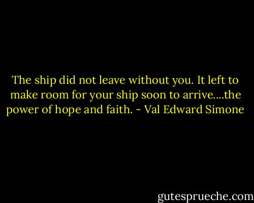 The ship did not leave without you. It left to make room for your ship soon to arrive....the power of hope and faith. - Val Edward Simone