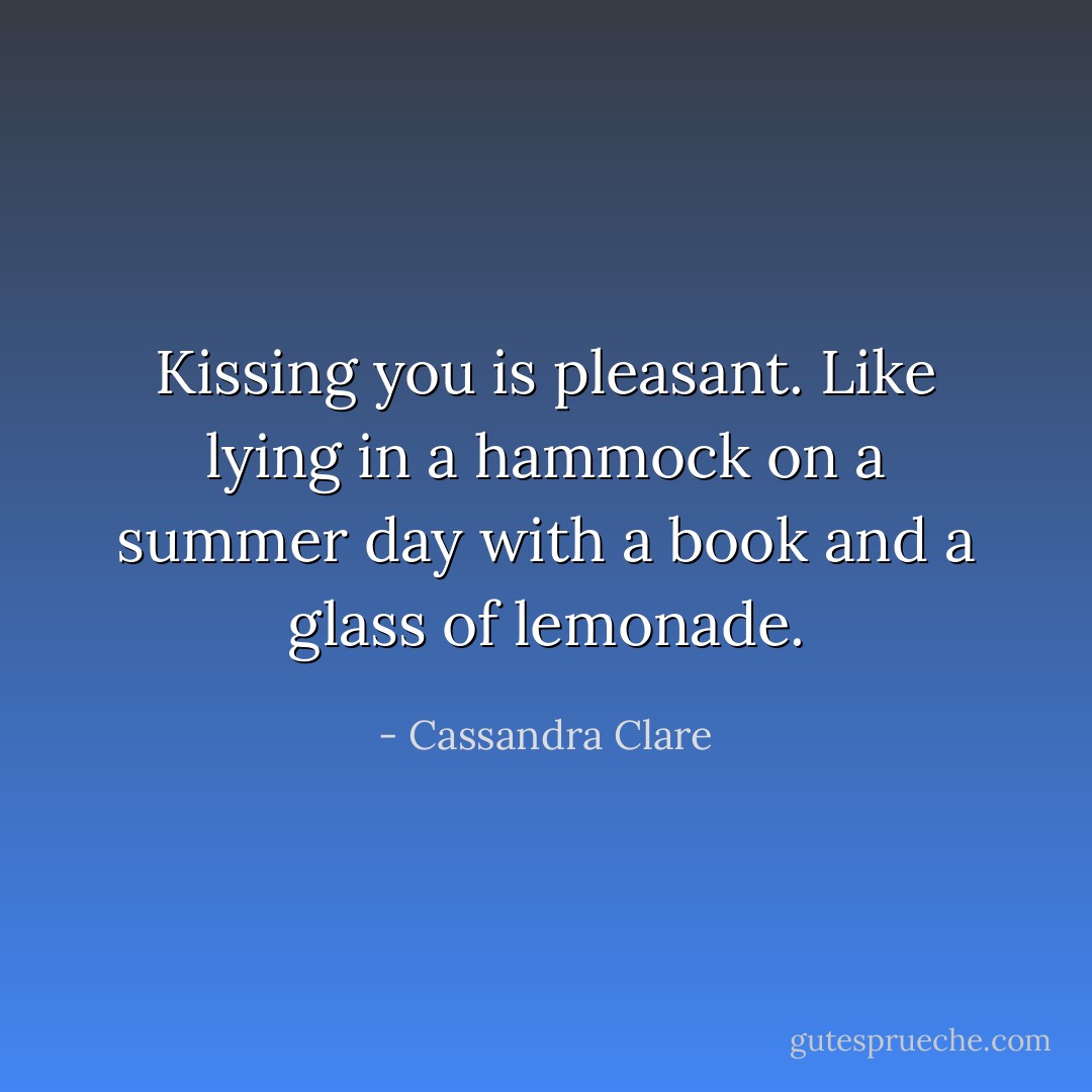 Kissing you is pleasant. Like lying in a hammock on a summer day with a book and a glass of lemonade. - Cassandra Clare