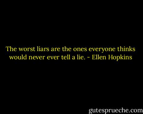 The worst liars are the ones everyone thinks would never ever tell a lie. - Ellen Hopkins