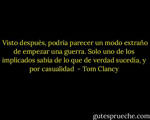  Visto despuès, podría parecer un modo extraño de empezar una guerra. Solo uno de los implicados sabía de lo que de verdad sucedía, y por casualidad  - Tom Clancy