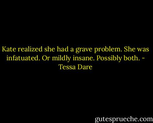 Kate realized she had a grave problem. She was infatuated. Or mildly insane. Possibly both. - Tessa Dare