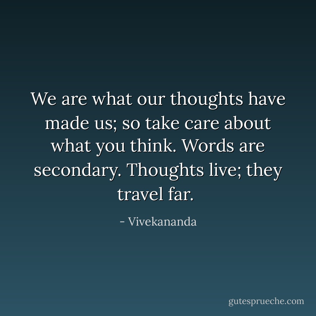 We are what our thoughts have made us; so take care about what you think. Words are secondary. Thoughts live; they travel far.  - Vivekananda