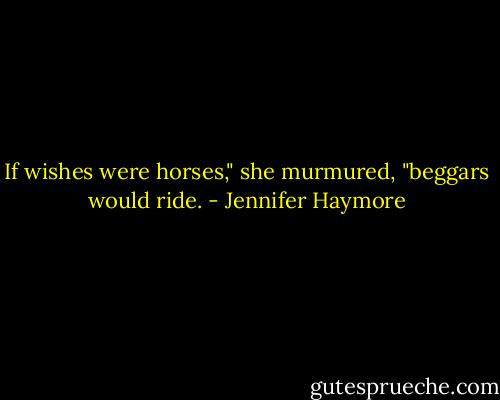 If wishes were horses," she murmured, "beggars would ride. - Jennifer Haymore