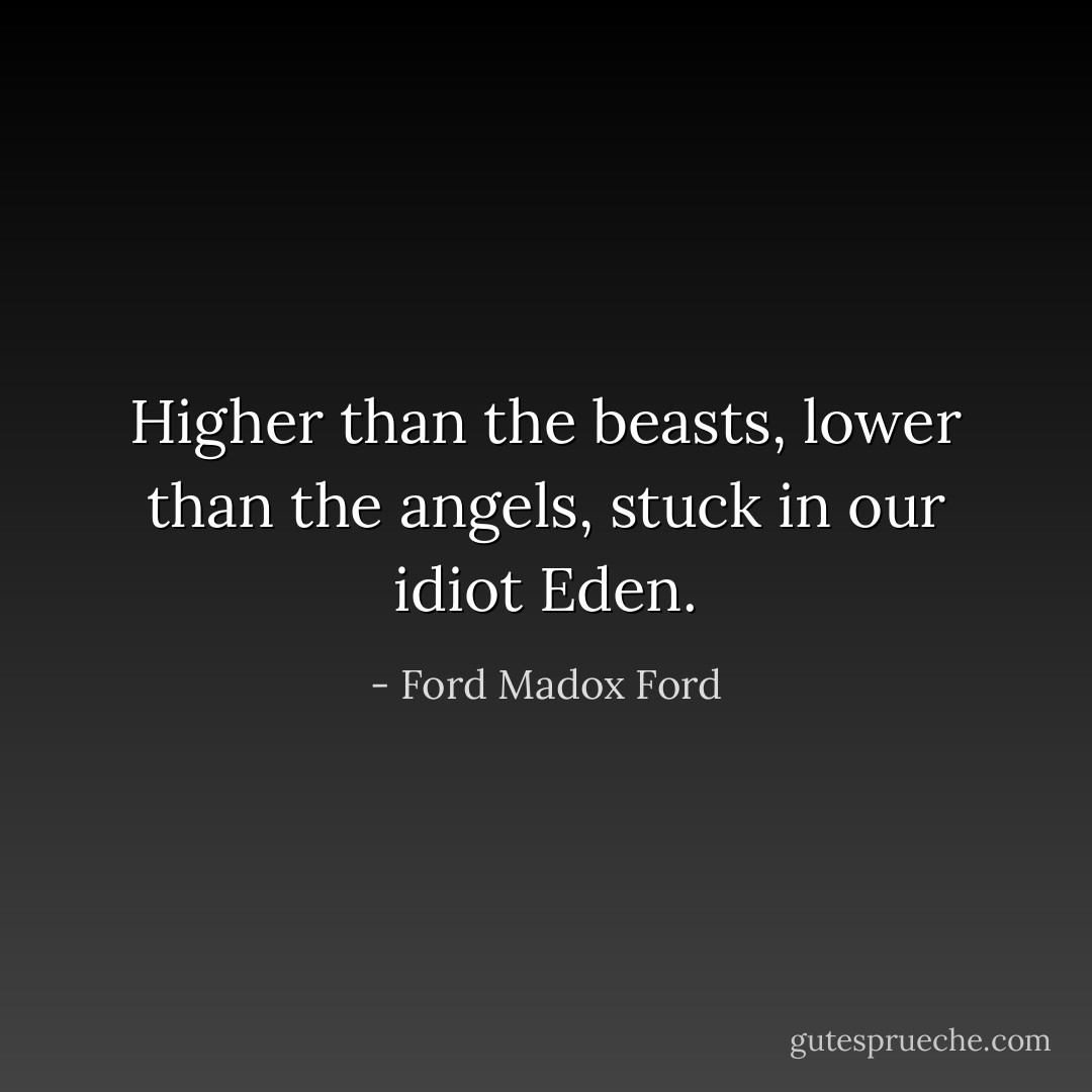 Higher than the beasts, lower than the angels, stuck in our idiot Eden. - Ford Madox Ford