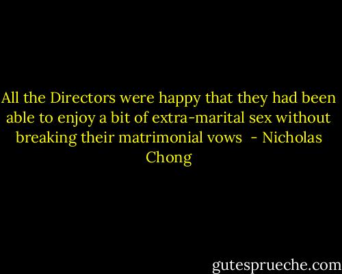 All the Directors were happy that they had been able to enjoy a bit of extra-marital sex without breaking their matrimonial vows  - Nicholas Chong