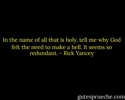 In the name of all that is holy, tell me why God felt the need to make a hell. It seems so redundant. - Rick Yancey