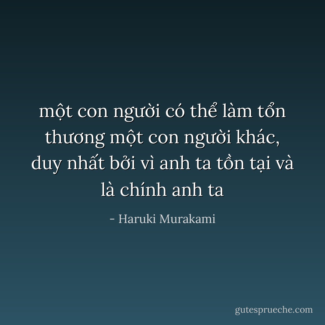 một con người có thể làm tổn thương một con người khác, duy nhất bởi vì anh ta tồn tại và là chính anh ta - Haruki Murakami