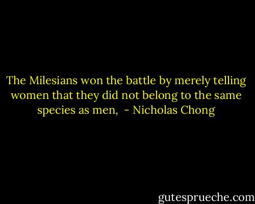 The Milesians won the battle by merely telling women that they did not belong to the same species as men,  - Nicholas Chong