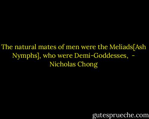 The natural mates of men were the Meliads[Ash Nymphs], who were Demi-Goddesses,  - Nicholas Chong
