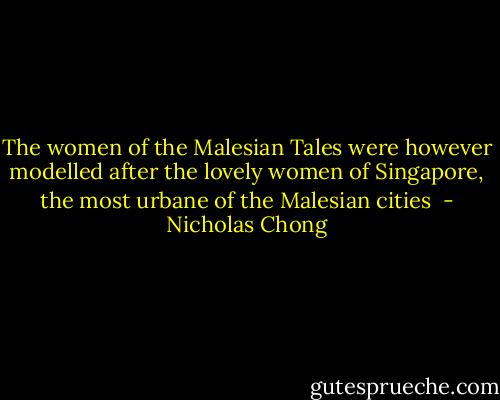 The women of the Malesian Tales were however modelled after the lovely women of Singapore, the most urbane of the Malesian cities  - Nicholas Chong
