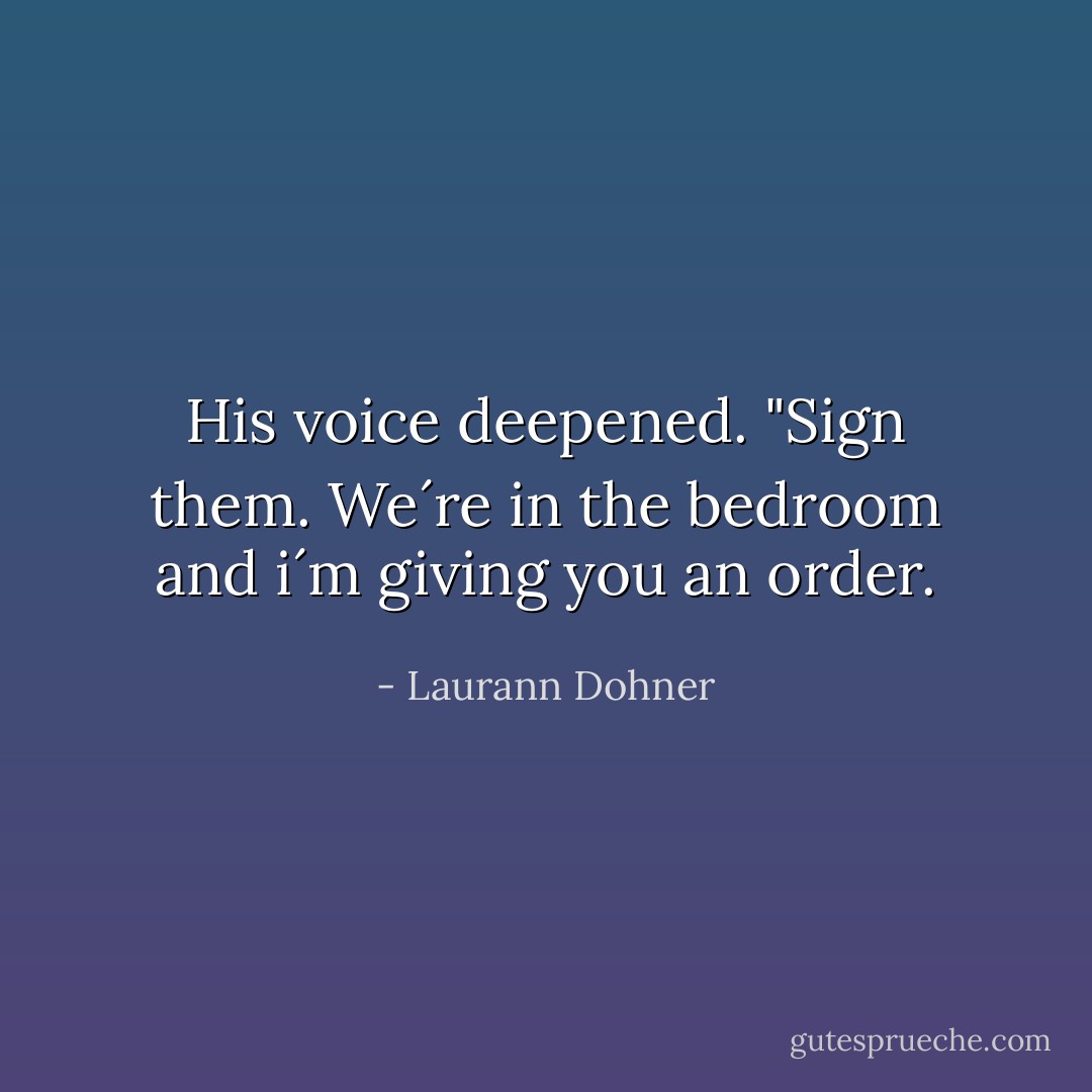 His voice deepened. "Sign them. We´re in the bedroom and i´m giving you an order. - Laurann Dohner