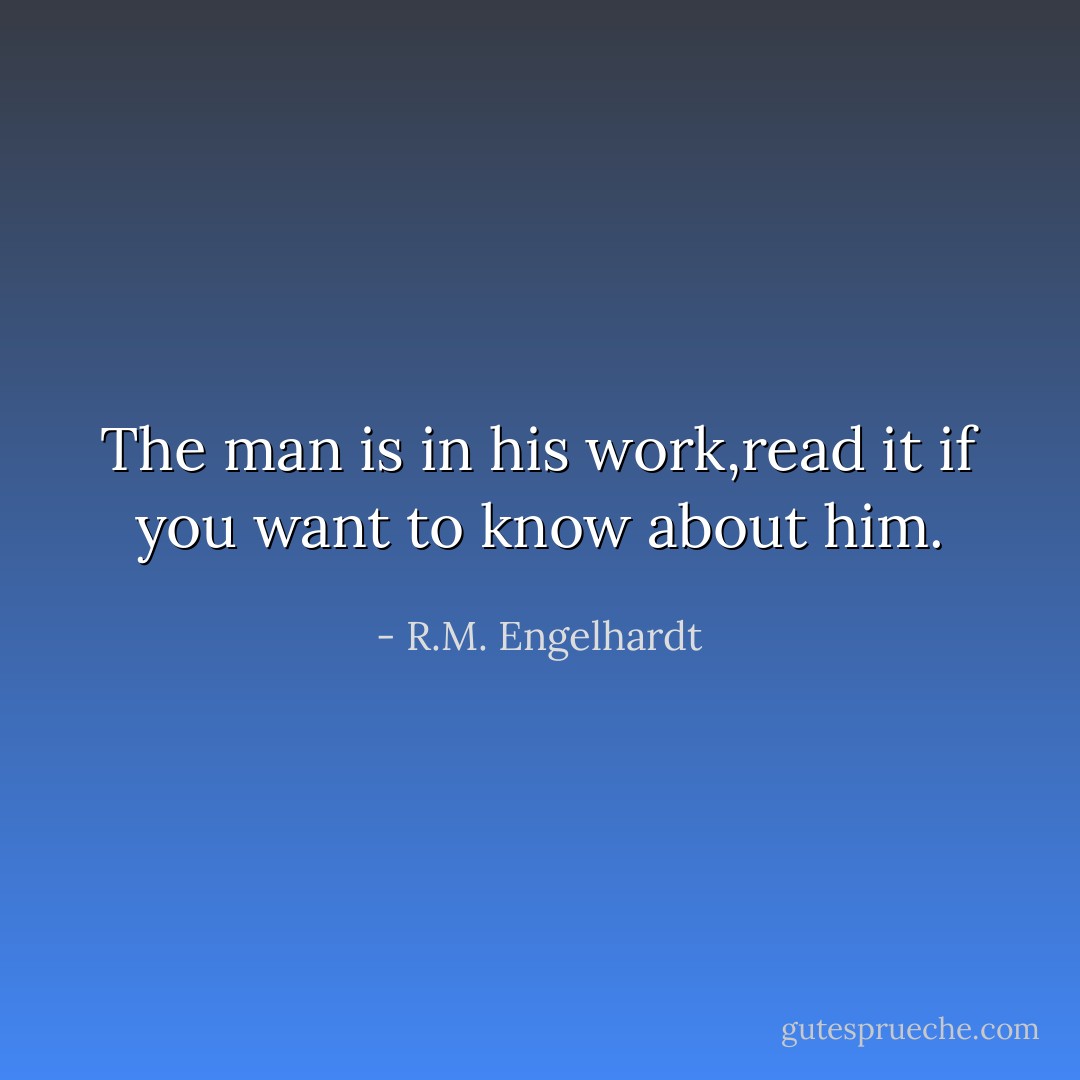 The man is in his work,read it if you want to know about him. - R.M. Engelhardt