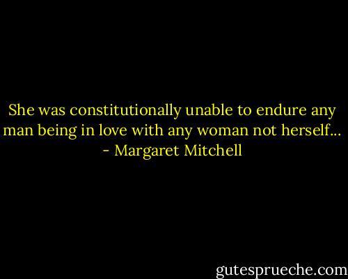 She was constitutionally unable to endure any man being in love with any woman not herself... - Margaret Mitchell